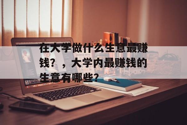在大学做什么生意最赚钱?,大学内最赚钱的生意有哪些? 在大学做什么生意最赚钱?,大学内最赚钱的生意有哪些?