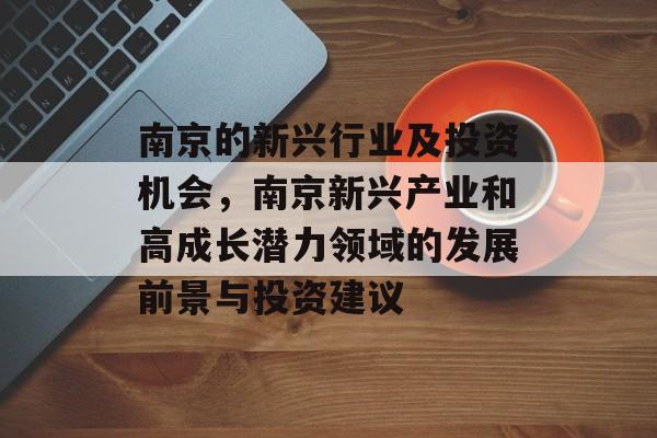 南京的新兴行业及投资机会,南京新兴产业和高成长潜力领域的发展前景与投资建议 南京的新兴行业及投资机会,南京新兴产业和高成长潜力领域的发展前景与投资建议