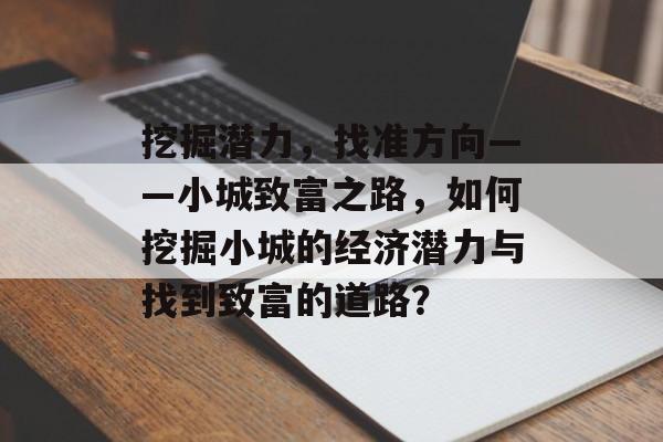 挖掘潜力,找准方向——小城致富之路,如何挖掘小城的经济潜力与找到致富的道路? 挖掘潜力,找准方向——小城致富之路,如何挖掘小城的经济潜力与找到致富的道路?