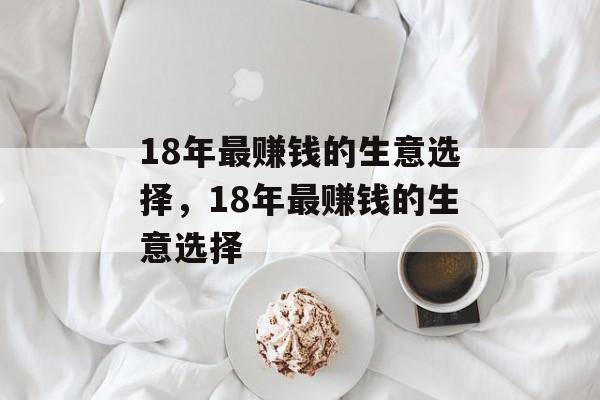 18年最赚钱的生意选择,18年最赚钱的生意选择 18年最赚钱的生意选择,18年最赚钱的生意选择