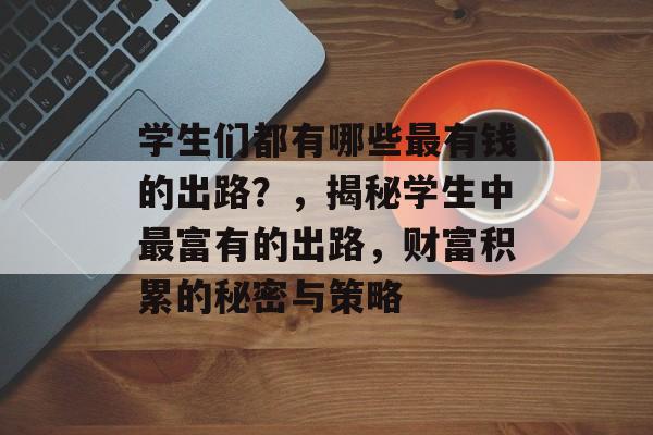 学生们都有哪些最有钱的出路?,揭秘学生中最富有的出路,财富积累的秘密与策略 学生们都有哪些最有钱的出路?,揭秘学生中最富有的出路,财富积累的秘密与策略