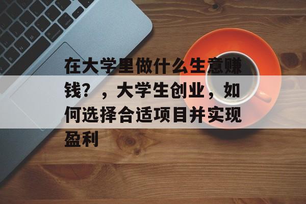 在大学里做什么生意赚钱?,大学生创业,如何选择合适项目并实现盈利 在大学里做什么生意赚钱?,大学生创业,如何选择合适项目并实现盈利