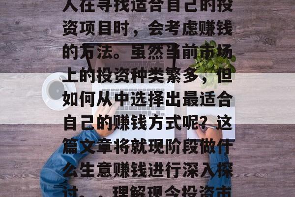 在当今社会,人们的生活节奏日益加快,许多人在寻找适合自己的投资项目时,会考虑赚钱的方法。虽然当前市场上的投资种类繁多,但如何从中选择出最适合自己的赚钱方式呢?这篇文章将就现阶段做什么生意赚钱进行深入探讨。,理解现今投资市场的状况与趋势,什么行业最适合你? 在当今社会,人们的生活节奏日益加快,许多人在寻找适合自己的投资项目时,会考虑赚钱的方法。虽然当前市场上的投资种类繁多,但如何从中选择出最适合自己的赚钱方式呢?这篇文章将就现阶段做什么生意赚钱进行深入探讨。,理解现今投资市场的状况与趋势,什么行业最适合你?