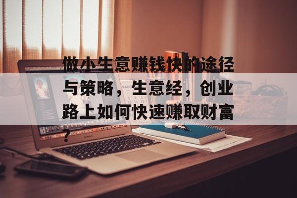 做小生意赚钱快的途径与策略,生意经,创业路上如何快速赚取财富? 做小生意赚钱快的途径与策略,生意经,创业路上如何快速赚取财富?