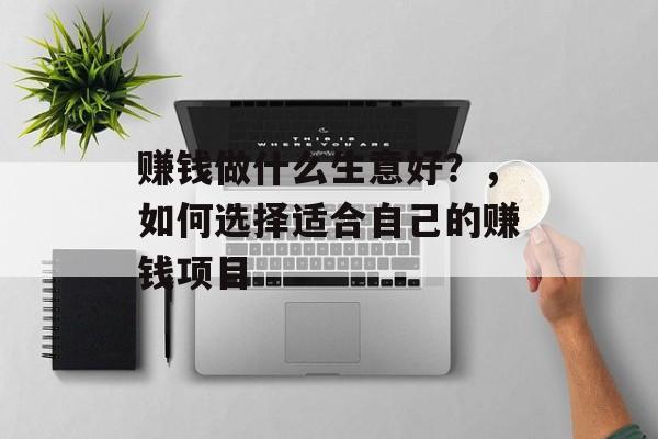 赚钱做什么生意好？，如何选择适合自己的赚钱项目