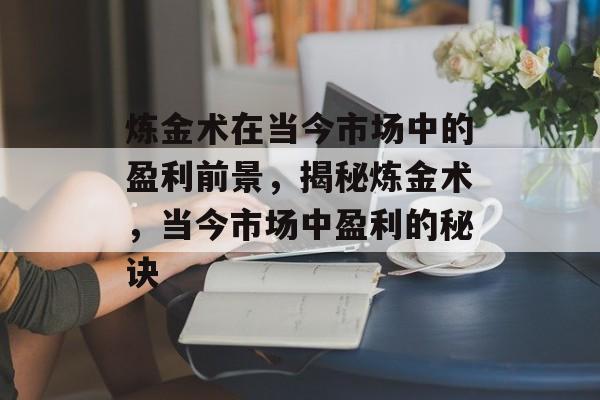 炼金术在当今市场中的盈利前景，揭秘炼金术，当今市场中盈利的秘诀