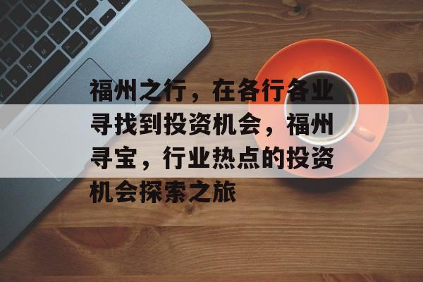福州之行,在各行各业寻找到投资机会,福州寻宝,行业热点的投资机会探索之旅 福州之行,在各行各业寻找到投资机会,福州寻宝,行业热点的投资机会探索之旅