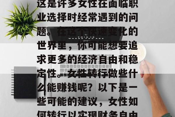 女生转行做什么赚钱？这是许多女性在面临职业选择时经常遇到的问题。在这个快速变化的世界里，你可能想要追求更多的经济自由和稳定性。女性转行做些什么能赚钱呢？以下是一些可能的建议，女性如何转行以实现财务自由？