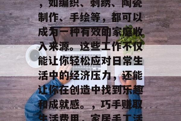 在家也能赚钱的手工活，如编织、刺绣、陶瓷制作、手绘等，都可以成为一种有效的家庭收入来源。这些工作不仅能让你轻松应对日常生活中的经济压力，还能让你在创造中找到乐趣和成就感。，巧手赚取生活费用，家居手工活的经济独立方式