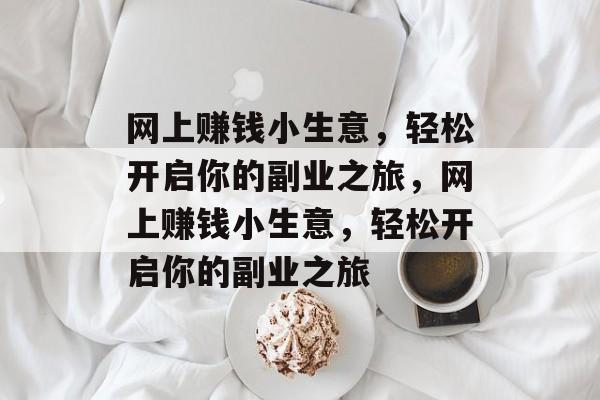 网上赚钱小生意，轻松开启你的副业之旅，网上赚钱小生意，轻松开启你的副业之旅