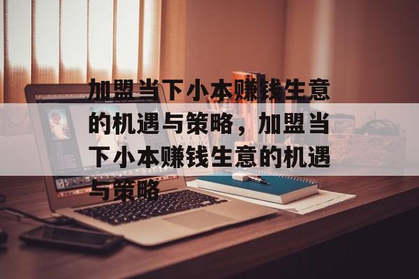 加盟当下小本赚钱生意的机遇与策略，加盟当下小本赚钱生意的机遇与策略