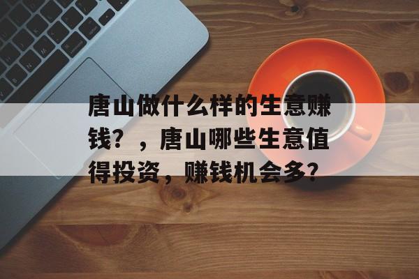 唐山做什么样的生意赚钱？，唐山哪些生意值得投资，赚钱机会多？