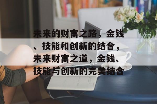 未来的财富之路,金钱、技能和创新的结合,未来财富之道,金钱、技能与创新的完美结合 未来的财富之路,金钱、技能和创新的结合,未来财富之道,金钱、技能与创新的完美结合