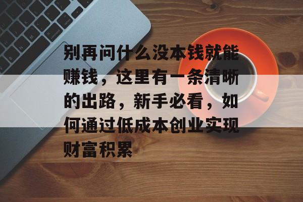 别再问什么没本钱就能赚钱，这里有一条清晰的出路，新手必看，如何通过低成本创业实现财富积累