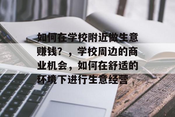 如何在学校附近做生意赚钱?,学校周边的商业机会,如何在舒适的环境下进行生意经营 如何在学校附近做生意赚钱?,学校周边的商业机会,如何在舒适的环境下进行生意经营
