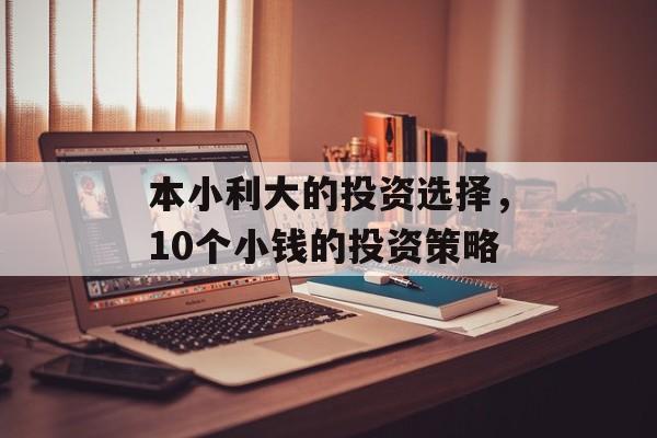 本小利大的投资选择,10个小钱的投资策略 本小利大的投资选择,10个小钱的投资策略