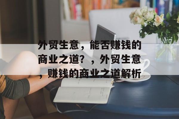 外贸生意,能否赚钱的商业之道?,外贸生意,赚钱的商业之道解析 外贸生意,能否赚钱的商业之道?,外贸生意,赚钱的商业之道解析
