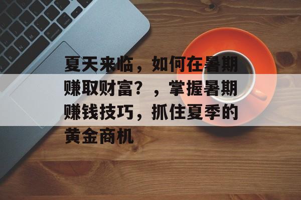 夏天来临,如何在暑期赚取财富?,掌握暑期赚钱技巧,抓住夏季的黄金商机 夏天来临,如何在暑期赚取财富?,掌握暑期赚钱技巧,抓住夏季的黄金商机