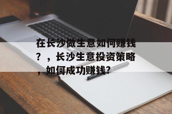 在长沙做生意如何赚钱？，长沙生意投资策略，如何成功赚钱?