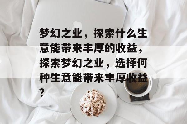 梦幻之业,探索什么生意能带来丰厚的收益,探索梦幻之业,选择何种生意能带来丰厚收益? 梦幻之业,探索什么生意能带来丰厚的收益,探索梦幻之业,选择何种生意能带来丰厚收益?