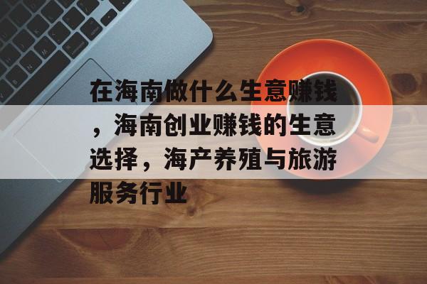 在海南做什么生意赚钱,海南创业赚钱的生意选择,海产养殖与旅游服务行业 在海南做什么生意赚钱,海南创业赚钱的生意选择,海产养殖与旅游服务行业