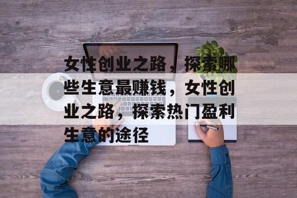 女性创业之路,探索哪些生意最赚钱,女性创业之路,探索热门盈利生意的途径 女性创业之路,探索哪些生意最赚钱,女性创业之路,探索热门盈利生意的途径