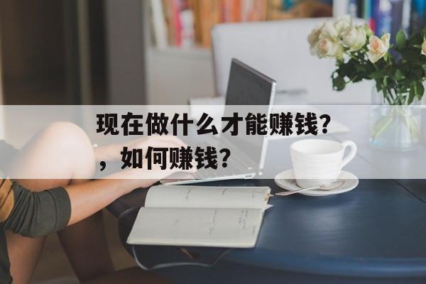 现在做什么才能赚钱？，如何赚钱？
