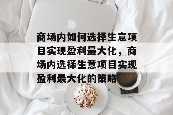 商场内如何选择生意项目实现盈利最大化，商场内选择生意项目实现盈利最大化的策略