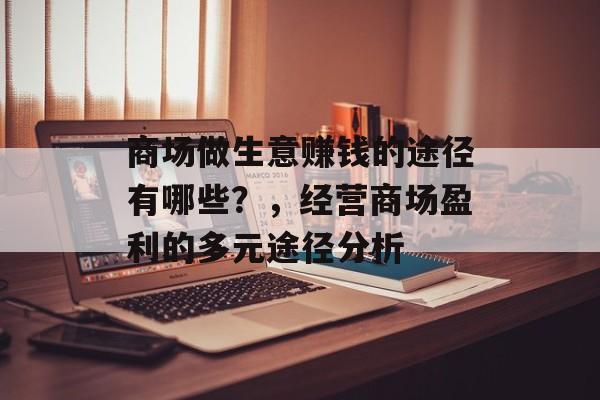 商场做生意赚钱的途径有哪些?,经营商场盈利的多元途径分析 商场做生意赚钱的途径有哪些?,经营商场盈利的多元途径分析