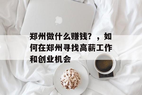 郑州做什么赚钱？，如何在郑州寻找高薪工作和创业机会