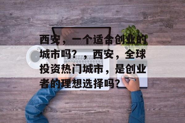 西安，一个适合创业的城市吗？，西安，全球投资热门城市，是创业者的理想选择吗？