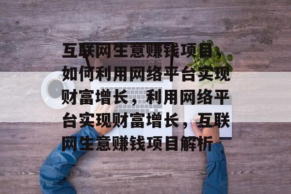 互联网生意赚钱项目,如何利用网络平台实现财富增长,利用网络平台实现财富增长,互联网生意赚钱项目解析 互联网生意赚钱项目,如何利用网络平台实现财富增长,利用网络平台实现财富增长,互联网生意赚钱项目解析