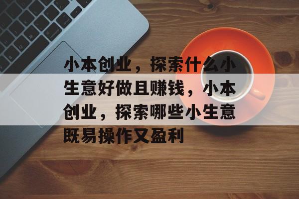 小本创业,探索什么小生意好做且赚钱,小本创业,探索哪些小生意既易操作又盈利 小本创业,探索什么小生意好做且赚钱,小本创业,探索哪些小生意既易操作又盈利
