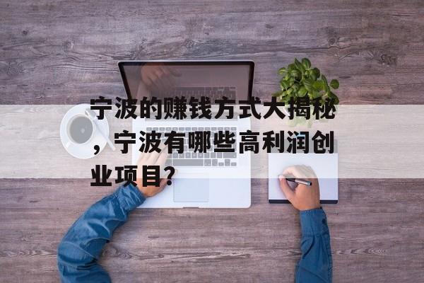 宁波的赚钱方式大揭秘,宁波有哪些高利润创业项目? 宁波的赚钱方式大揭秘,宁波有哪些高利润创业项目?