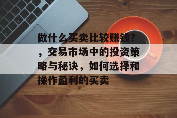 做什么买卖比较赚钱？，交易市场中的投资策略与秘诀，如何选择和操作盈利的买卖