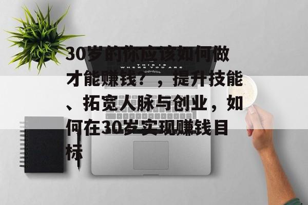 30岁的你应该如何做才能赚钱?,提升技能、拓宽人脉与创业,如何在30岁实现赚钱目标 30岁的你应该如何做才能赚钱?,提升技能、拓宽人脉与创业,如何在30岁实现赚钱目标