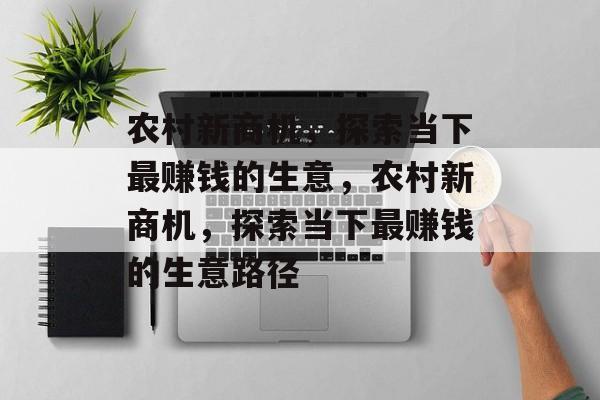 农村新商机，探索当下最赚钱的生意，农村新商机，探索当下最赚钱的生意路径