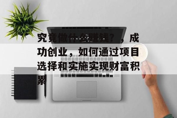 究竟做什么赚钱?,成功创业,如何通过项目选择和实施实现财富积累 究竟做什么赚钱?,成功创业,如何通过项目选择和实施实现财富积累