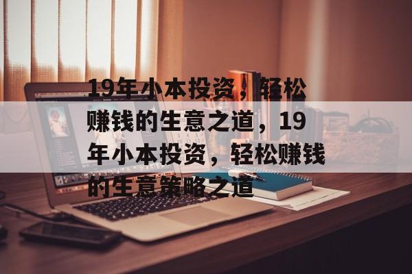 19年小本投资,轻松赚钱的生意之道,19年小本投资,轻松赚钱的生意策略之道 19年小本投资,轻松赚钱的生意之道,19年小本投资,轻松赚钱的生意策略之道