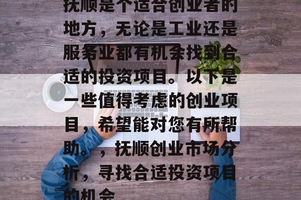 抚顺是个适合创业者的地方，无论是工业还是服务业都有机会找到合适的投资项目。以下是一些值得考虑的创业项目，希望能对您有所帮助。，抚顺创业市场分析，寻找合适投资项目的机会