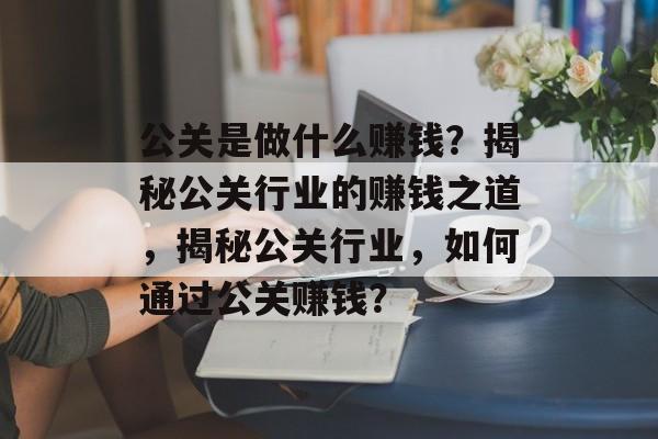 公关是做什么赚钱?揭秘公关行业的赚钱之道,揭秘公关行业,如何通过公关赚钱? 公关是做什么赚钱?揭秘公关行业的赚钱之道,揭秘公关行业,如何通过公关赚钱?