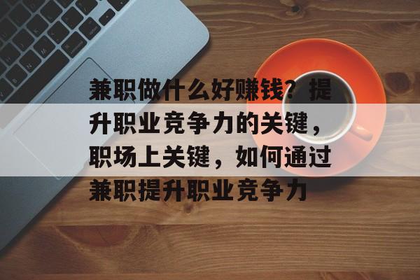 兼职做什么好赚钱?提升职业竞争力的关键,职场上关键,如何通过兼职提升职业竞争力 兼职做什么好赚钱?提升职业竞争力的关键,职场上关键,如何通过兼职提升职业竞争力
