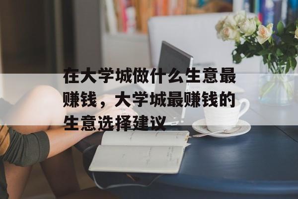 在大学城做什么生意最赚钱,大学城最赚钱的生意选择建议 在大学城做什么生意最赚钱,大学城最赚钱的生意选择建议