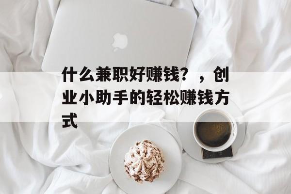 什么兼职好赚钱?,创业小助手的轻松赚钱方式 什么兼职好赚钱?,创业小助手的轻松赚钱方式