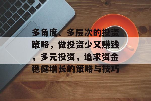 多角度、多层次的投资策略,做投资少又赚钱,多元投资,追求资金稳健增长的策略与技巧 多角度、多层次的投资策略,做投资少又赚钱,多元投资,追求资金稳健增长的策略与技巧