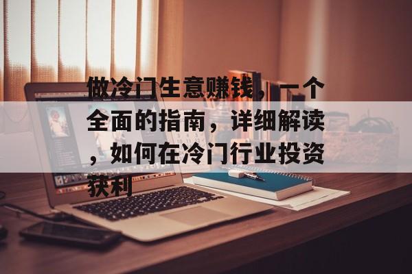 做冷门生意赚钱,一个全面的指南,详细解读,如何在冷门行业投资获利 做冷门生意赚钱,一个全面的指南,详细解读,如何在冷门行业投资获利