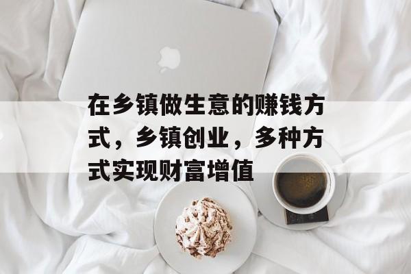 在乡镇做生意的赚钱方式,乡镇创业,多种方式实现财富增值 在乡镇做生意的赚钱方式,乡镇创业,多种方式实现财富增值