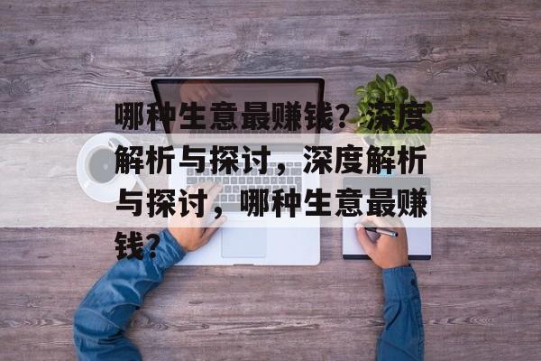 哪种生意最赚钱?深度解析与探讨,深度解析与探讨,哪种生意最赚钱? 哪种生意最赚钱?深度解析与探讨,深度解析与探讨,哪种生意最赚钱?