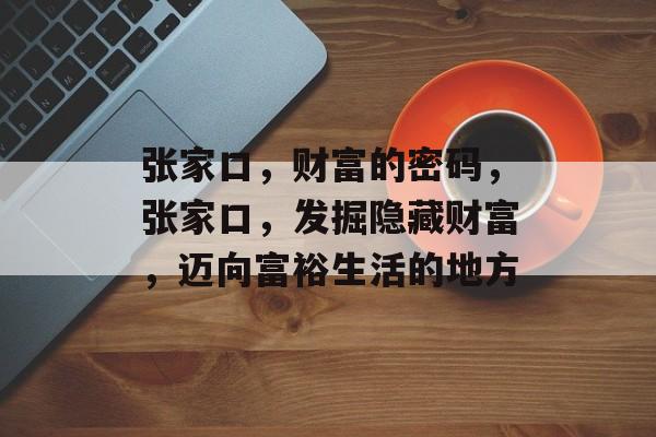 张家口,财富的密码,张家口,发掘隐藏财富,迈向富裕生活的地方 张家口,财富的密码,张家口,发掘隐藏财富,迈向富裕生活的地方