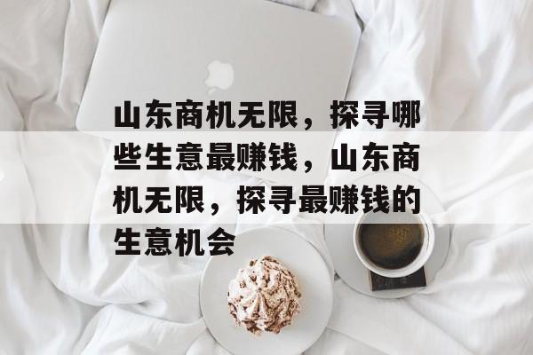 山东商机无限,探寻哪些生意最赚钱,山东商机无限,探寻最赚钱的生意机会 山东商机无限,探寻哪些生意最赚钱,山东商机无限,探寻最赚钱的生意机会